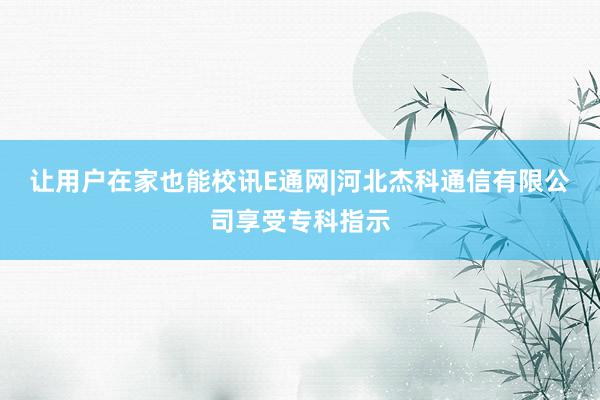 让用户在家也能校讯E通网|河北杰科通信有限公司享受专科指示