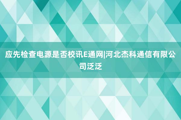 应先检查电源是否校讯E通网|河北杰科通信有限公司泛泛