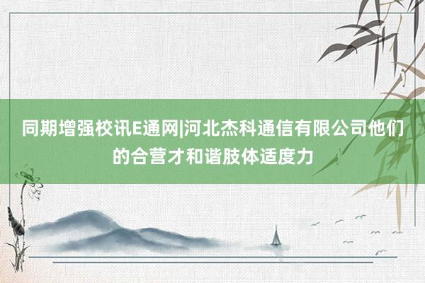 同期增强校讯E通网|河北杰科通信有限公司他们的合营才和谐肢体适度力